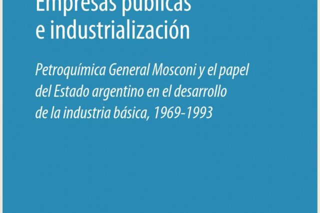 Empresas públicas e industrialización. Petroquímica General Mosconi y el papel del Estado argentino en el desarrollo de la industria básica, 1969-1993.
